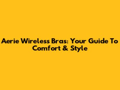 Aerie Wireless Bras: Your Guide To Comfort & Style