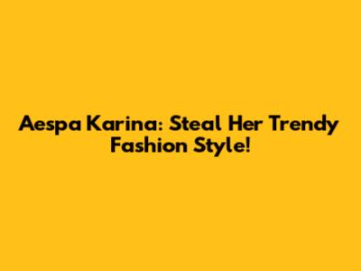 Aespa Karina: Steal Her Trendy Fashion Style!