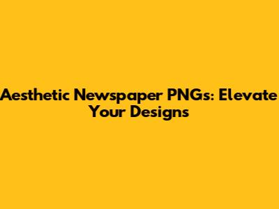 Aesthetic Newspaper PNGs: Elevate Your Designs
