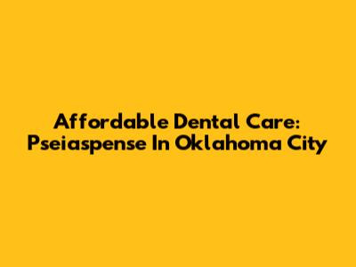 Affordable Dental Care: Pseiaspense In Oklahoma City