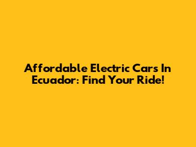 Affordable Electric Cars In Ecuador: Find Your Ride!