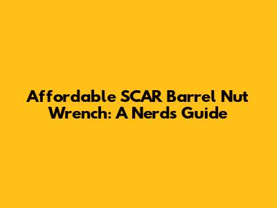 Affordable SCAR Barrel Nut Wrench: A Nerd's Guide