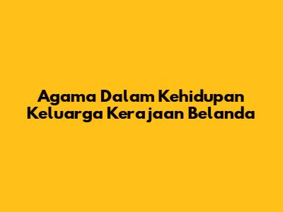 Agama Dalam Kehidupan Keluarga Kerajaan Belanda