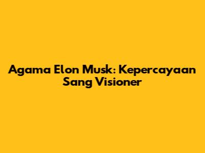 Agama Elon Musk: Kepercayaan Sang Visioner