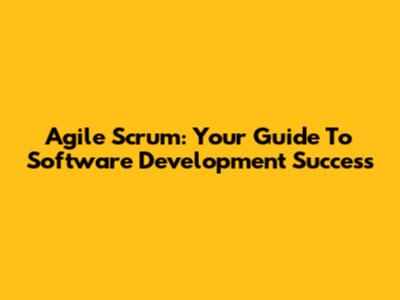 Agile Scrum: Your Guide To Software Development Success