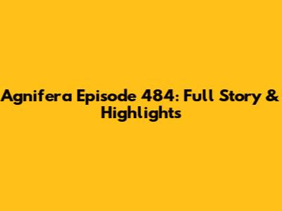 Agnifera Episode 484: Full Story & Highlights