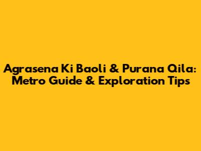 Agrasena Ki Baoli & Purana Qila: Metro Guide & Exploration Tips