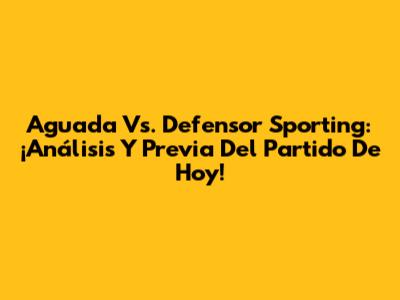 Aguada Vs. Defensor Sporting: ¡Análisis Y Previa Del Partido De Hoy!