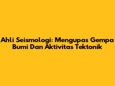 Ahli Seismologi: Mengupas Gempa Bumi Dan Aktivitas Tektonik