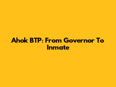 Ahok BTP: From Governor To Inmate