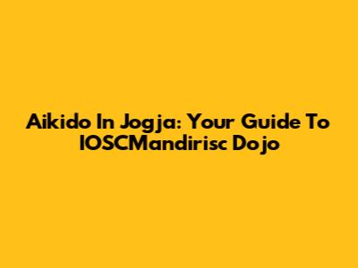 Aikido In Jogja: Your Guide To IOSCMandirisc Dojo