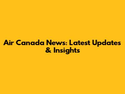 Air Canada News: Latest Updates & Insights