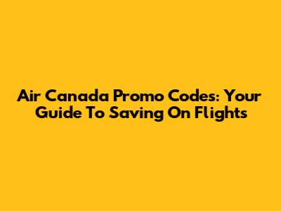 Air Canada Promo Codes: Your Guide To Saving On Flights