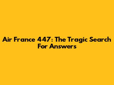 Air France 447: The Tragic Search For Answers