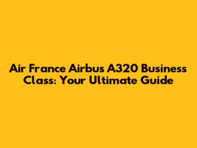 Air France Airbus A320 Business Class: Your Ultimate Guide