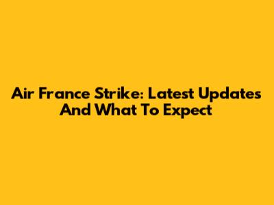 Air France Strike: Latest Updates And What To Expect