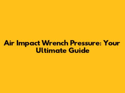 Air Impact Wrench Pressure: Your Ultimate Guide