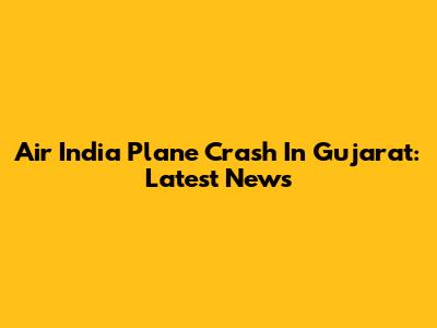 Air India Plane Crash In Gujarat: Latest News