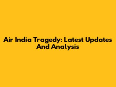 Air India Tragedy: Latest Updates And Analysis