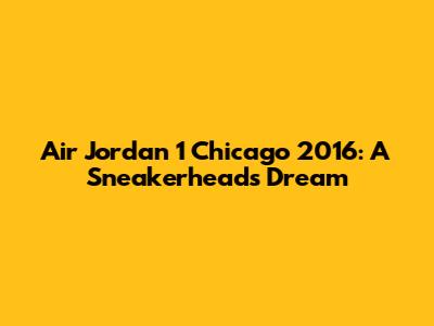 Air Jordan 1 Chicago 2016: A Sneakerhead's Dream