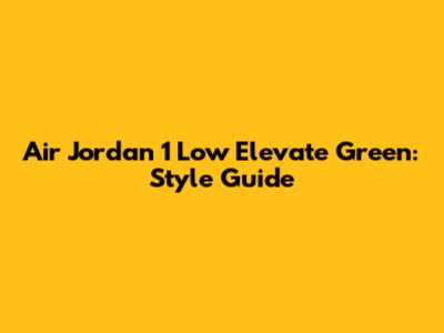 Air Jordan 1 Low Elevate Green: Style Guide