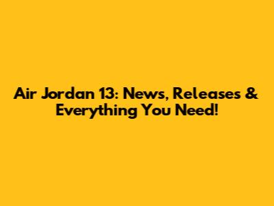 Air Jordan 13: News, Releases & Everything You Need!