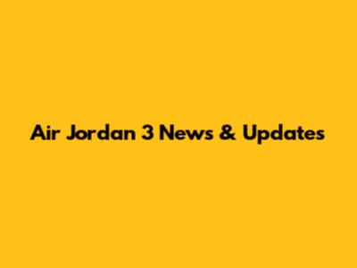 Air Jordan 3 News & Updates