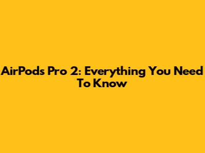 AirPods Pro 2: Everything You Need To Know