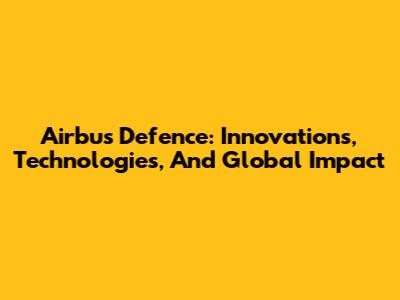 Airbus Defence: Innovations, Technologies, And Global Impact