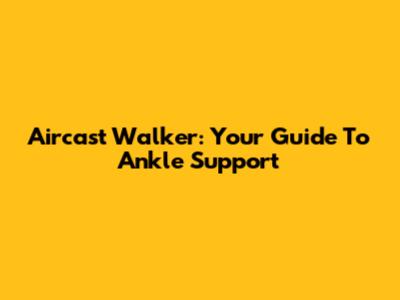 Aircast Walker: Your Guide To Ankle Support