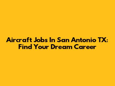 Aircraft Jobs In San Antonio TX: Find Your Dream Career