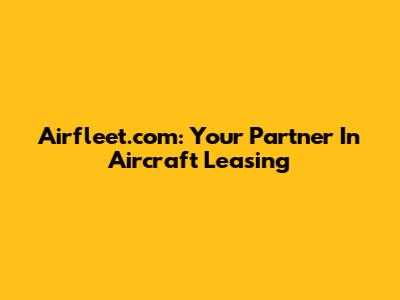 Airfleet.com: Your Partner In Aircraft Leasing