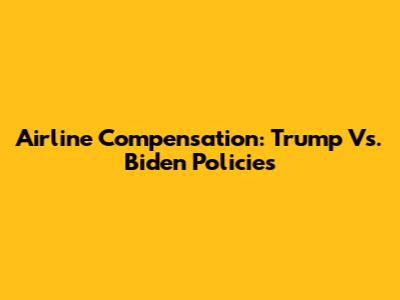 Airline Compensation: Trump Vs. Biden Policies