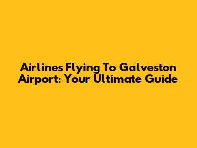 Airlines Flying To Galveston Airport: Your Ultimate Guide