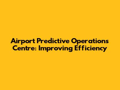 Airport Predictive Operations Centre: Improving Efficiency