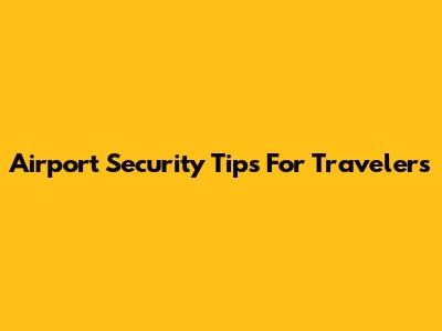 Airport Security Tips For Travelers