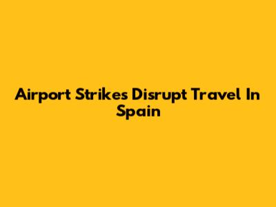 Airport Strikes Disrupt Travel In Spain