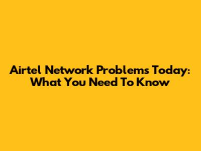 Airtel Network Problems Today: What You Need To Know