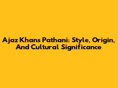 Ajaz Khan's Pathani: Style, Origin, And Cultural Significance