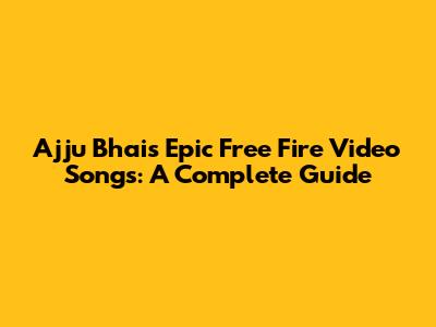 Ajju Bhai's Epic Free Fire Video Songs: A Complete Guide