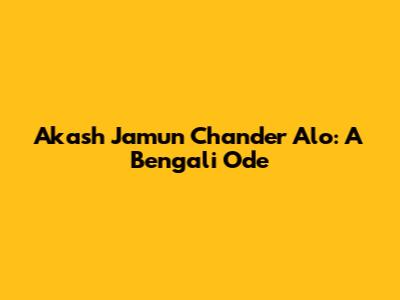 Akash Jamun Chander Alo: A Bengali Ode
