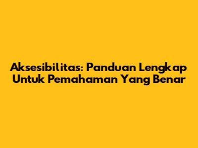 Aksesibilitas: Panduan Lengkap Untuk Pemahaman Yang Benar