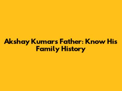 Akshay Kumar's Father: Know His Family History
