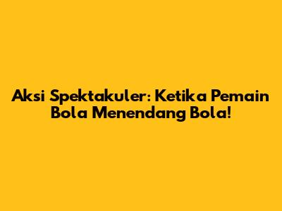 Aksi Spektakuler: Ketika Pemain Bola Menendang Bola!