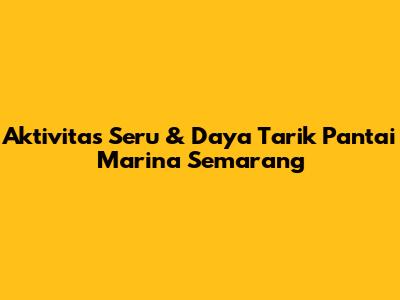 Aktivitas Seru & Daya Tarik Pantai Marina Semarang