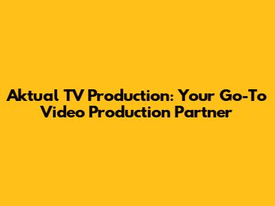 Aktual TV Production: Your Go-To Video Production Partner