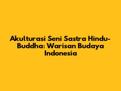 Akulturasi Seni Sastra Hindu-Buddha: Warisan Budaya Indonesia
