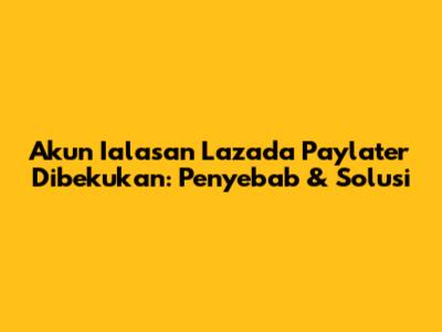 Akun Ialasan Lazada Paylater Dibekukan: Penyebab & Solusi