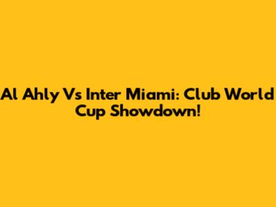 Al Ahly Vs Inter Miami: Club World Cup Showdown!