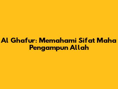 Al Ghafur: Memahami Sifat Maha Pengampun Allah